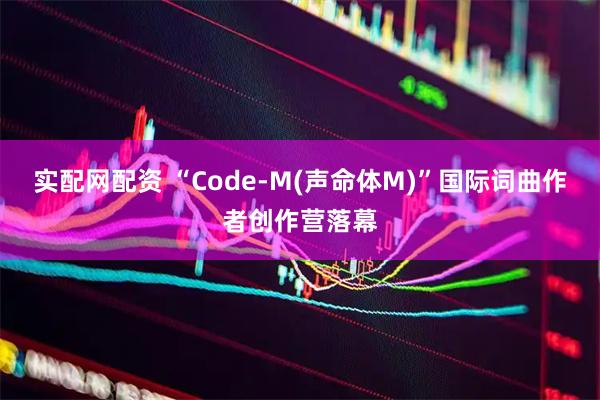 实配网配资 “Code-M(声命体M)”国际词曲作者创作营落幕