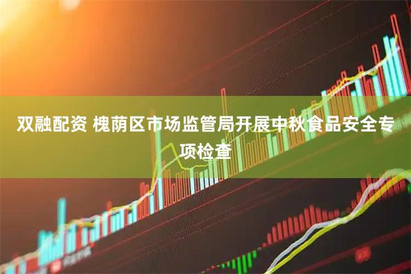 双融配资 槐荫区市场监管局开展中秋食品安全专项检查
