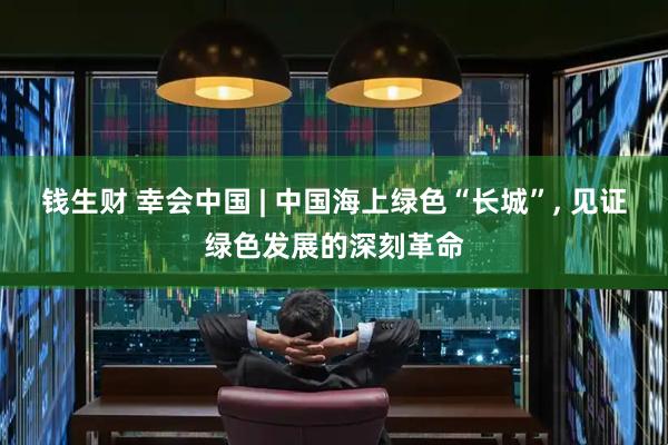 钱生财 幸会中国 | 中国海上绿色“长城”, 见证绿色发展的深刻革命