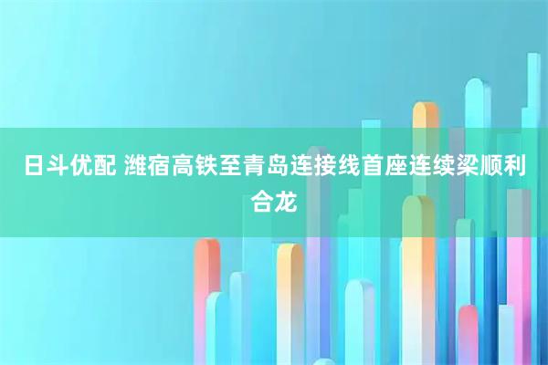 日斗优配 潍宿高铁至青岛连接线首座连续梁顺利合龙
