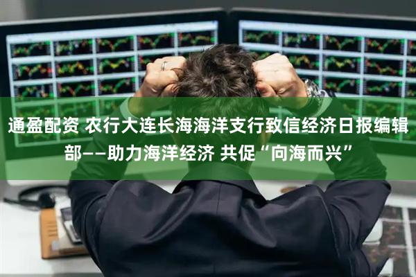 通盈配资 农行大连长海海洋支行致信经济日报编辑部——助力海洋经济 共促“向海而兴”