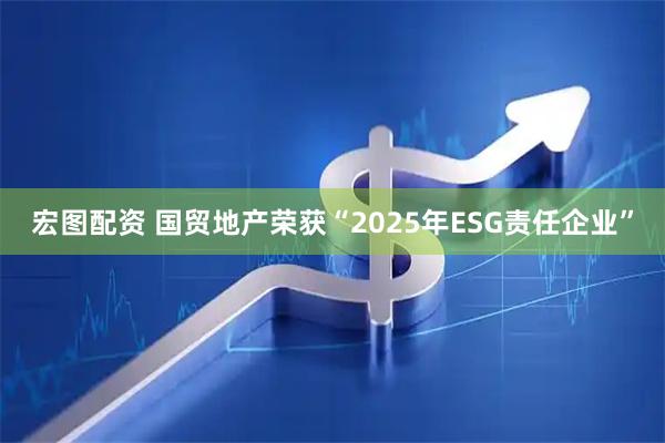 宏图配资 国贸地产荣获“2025年ESG责任企业”