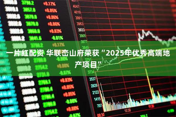 一片红配资 华联峦山府荣获“2025年优秀高端地产项目”