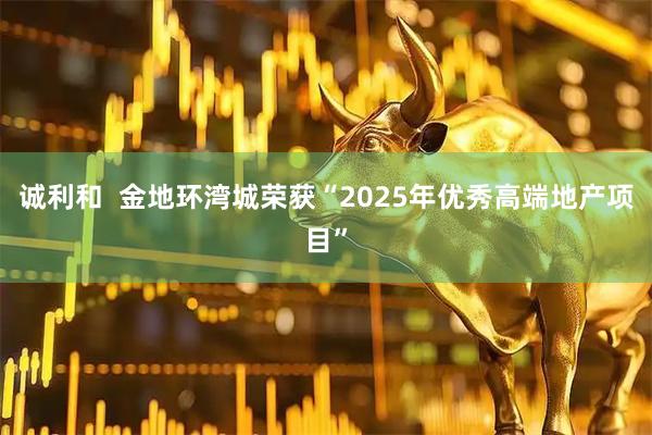 诚利和  金地环湾城荣获“2025年优秀高端地产项目”