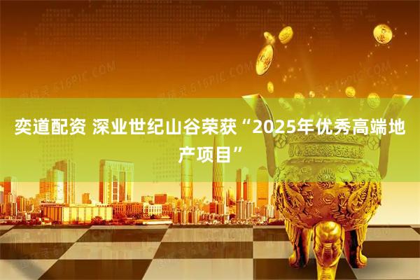 奕道配资 深业世纪山谷荣获“2025年优秀高端地产项目”