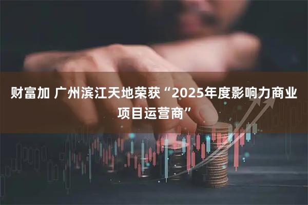 财富加 广州滨江天地荣获“2025年度影响力商业项目运营商”