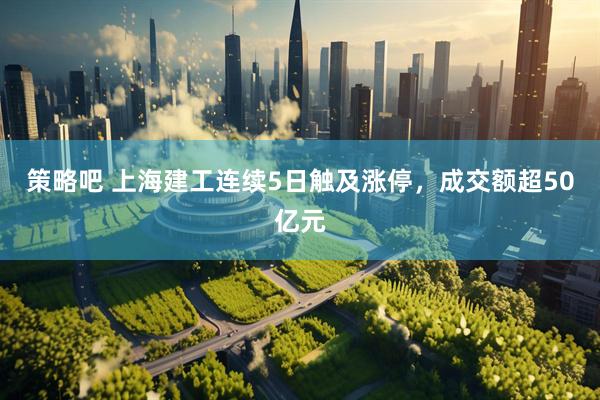 策略吧 上海建工连续5日触及涨停，成交额超50亿元