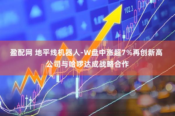 盈配网 地平线机器人-W盘中涨超7%再创新高 公司与哈啰达成战略合作