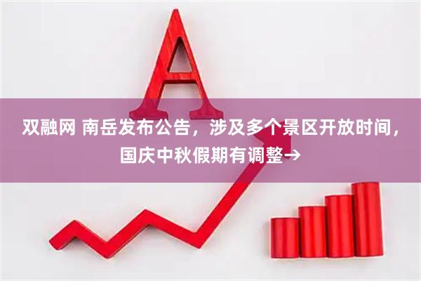 双融网 南岳发布公告，涉及多个景区开放时间，国庆中秋假期有调整→