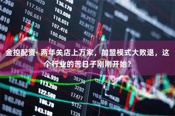金控配资· 两年关店上万家，加盟模式大败退，这个行业的苦日子刚刚开始？