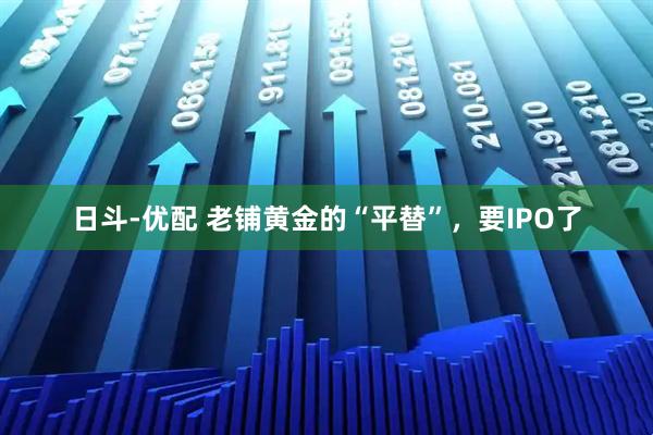 日斗-优配 老铺黄金的“平替”，要IPO了