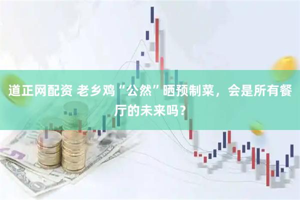 道正网配资 老乡鸡“公然”晒预制菜，会是所有餐厅的未来吗？