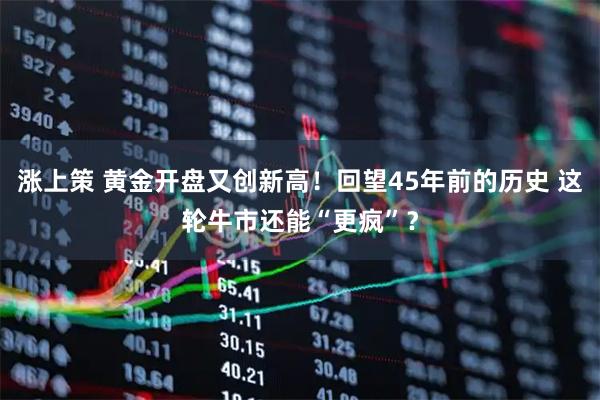 涨上策 黄金开盘又创新高！回望45年前的历史 这轮牛市还能“更疯”？