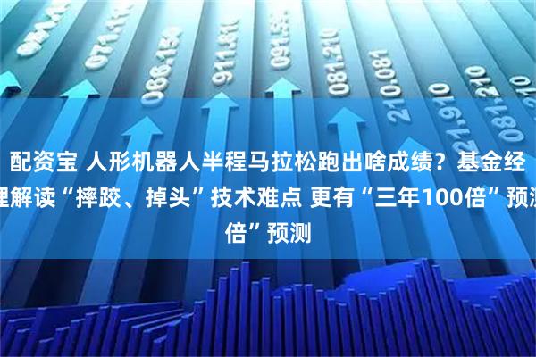 配资宝 人形机器人半程马拉松跑出啥成绩？基金经理解读“摔跤、掉头”技术难点 更有“三年100倍”预测