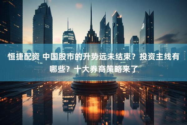 恒捷配资 中国股市的升势远未结束？投资主线有哪些？十大券商策略来了