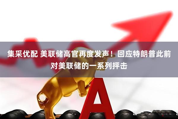 集采优配 美联储高官再度发声！回应特朗普此前对美联储的一系列抨击