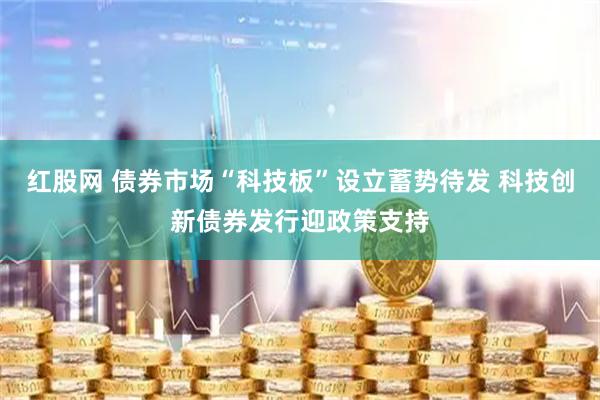 红股网 债券市场“科技板”设立蓄势待发 科技创新债券发行迎政策支持