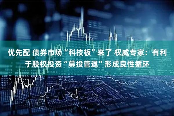 优先配 债券市场“科技板”来了 权威专家：有利于股权投资“募投管退”形成良性循环
