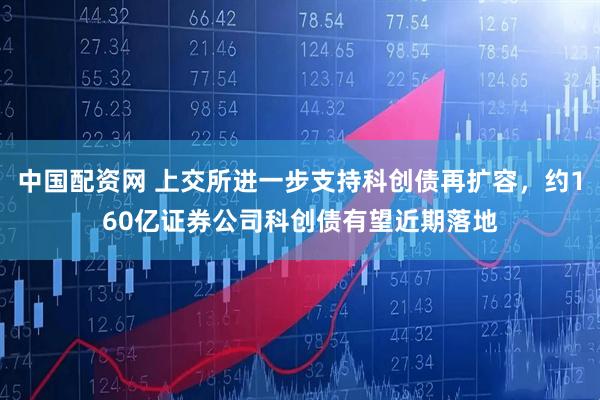 中国配资网 上交所进一步支持科创债再扩容，约160亿证券公司科创债有望近期落地