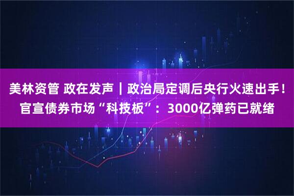 美林资管 政在发声｜政治局定调后央行火速出手！官宣债券市场“科技板”：3000亿弹药已就绪