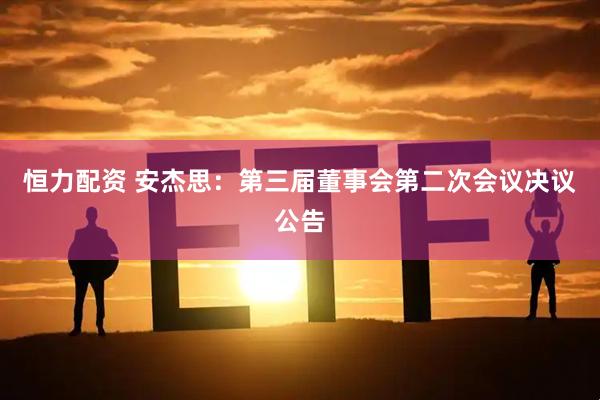 恒力配资 安杰思：第三届董事会第二次会议决议公告