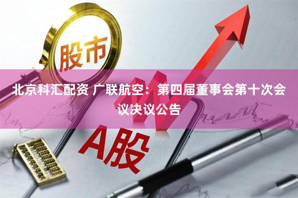 北京科汇配资 广联航空：第四届董事会第十次会议决议公告