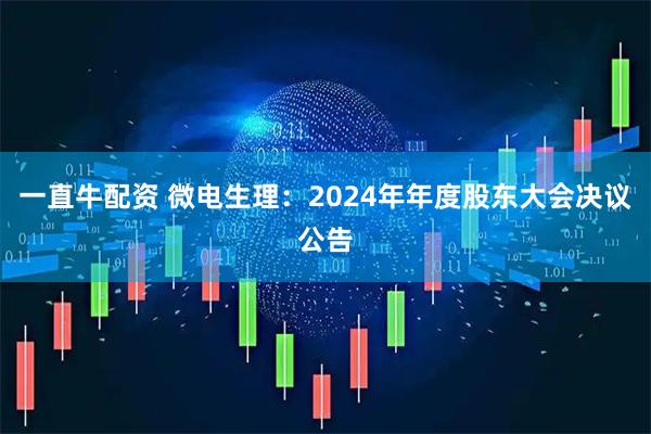 一直牛配资 微电生理：2024年年度股东大会决议公告