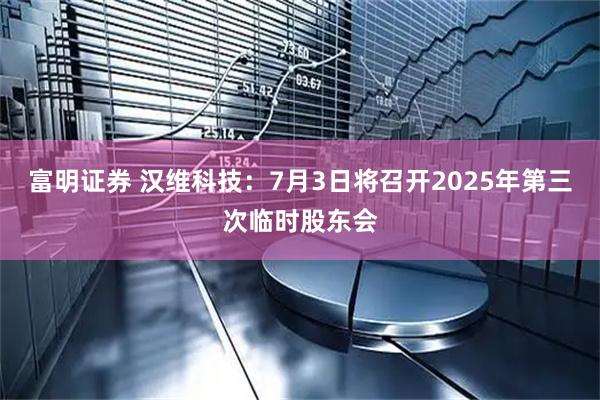 富明证券 汉维科技：7月3日将召开2025年第三次临时股东会