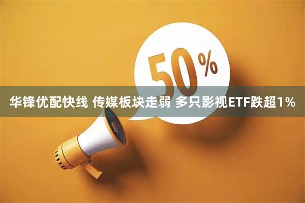 华锋优配快线 传媒板块走弱 多只影视ETF跌超1%