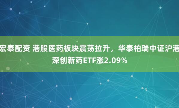 宏泰配资 港股医药板块震荡拉升，华泰柏瑞中证沪港深创新药ETF涨2.09%