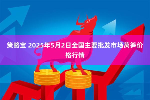 策略宝 2025年5月2日全国主要批发市场莴笋价格行情