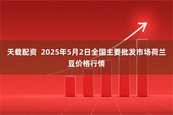 天载配资  2025年5月2日全国主要批发市场荷兰豆价格行情