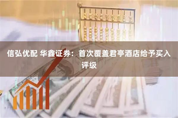 信弘优配 华鑫证券：首次覆盖君亭酒店给予买入评级