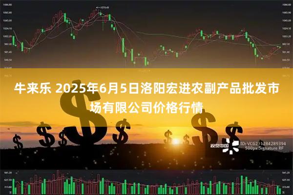 牛来乐 2025年6月5日洛阳宏进农副产品批发市场有限公司价格行情