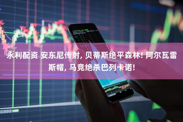 永利配资 安东尼传射, 贝蒂斯绝平森林! 阿尔瓦雷斯帽, 马竞绝杀巴列卡诺!