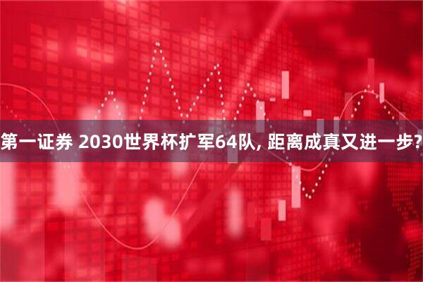 第一证券 2030世界杯扩军64队, 距离成真又进一步?