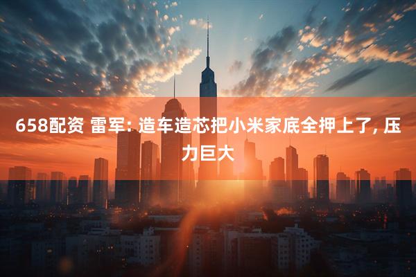 658配资 雷军: 造车造芯把小米家底全押上了, 压力巨大