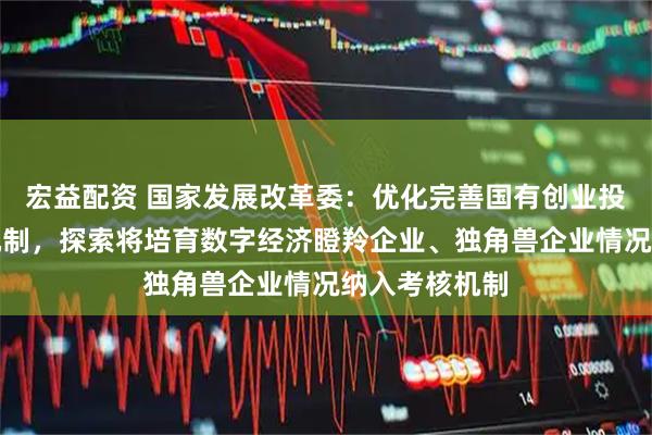 宏益配资 国家发展改革委：优化完善国有创业投资考核评价机制，探索将培育数字经济瞪羚企业、独角兽企业情况纳入考核机制