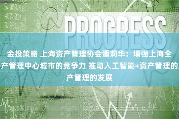 金投策略 上海资产管理协会潘莉华：增强上海全球资产管理中心城市的竞争力 推动人工智能+资产管理的发展