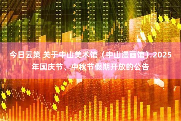 今日云策 关于中山美术馆（中山漫画馆）2025年国庆节、中秋节假期开放的公告