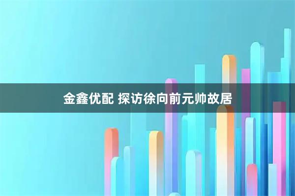 金鑫优配 探访徐向前元帅故居