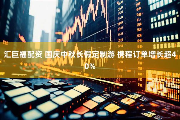 汇巨福配资 国庆中秋长假定制游 携程订单增长超40%