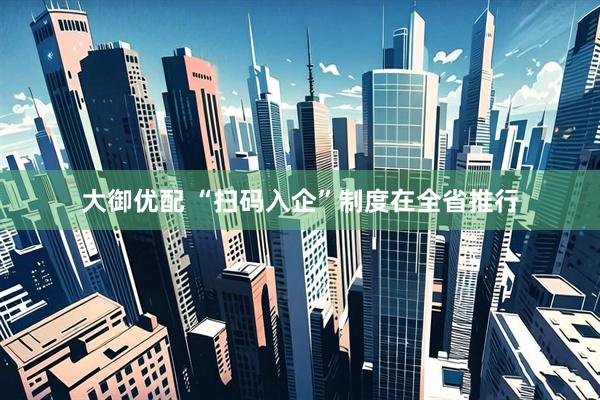 大御优配 “扫码入企”制度在全省推行