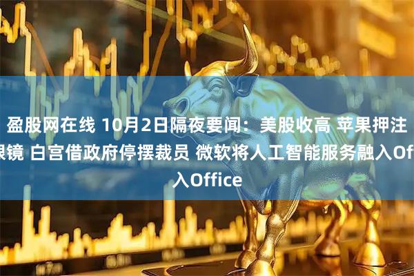 盈股网在线 10月2日隔夜要闻：美股收高 苹果押注AI眼镜 白宫借政府停摆裁员 微软将人工智能服务融入Office