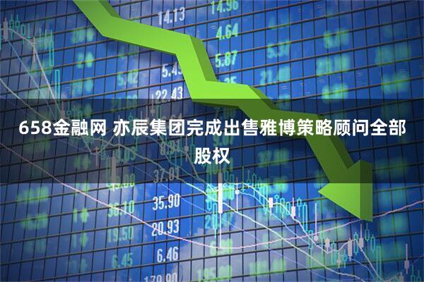 658金融网 亦辰集团完成出售雅博策略顾问全部股权