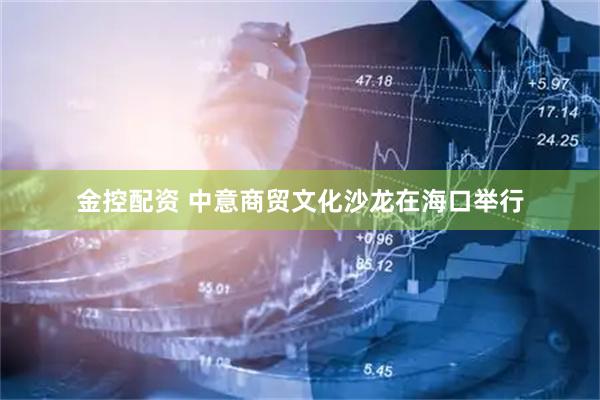 金控配资 中意商贸文化沙龙在海口举行