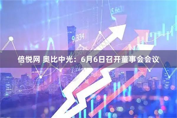 倍悦网 奥比中光：6月6日召开董事会会议