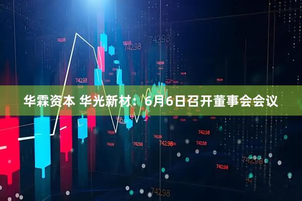 华霖资本 华光新材：6月6日召开董事会会议