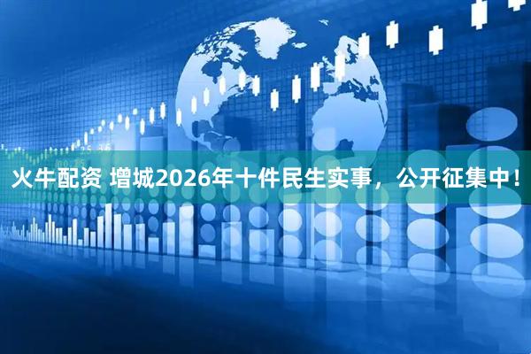 火牛配资 增城2026年十件民生实事，公开征集中！