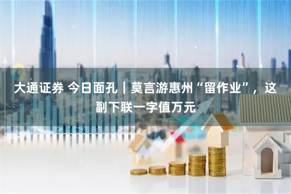 大通证券 今日面孔｜莫言游惠州“留作业”，这副下联一字值万元